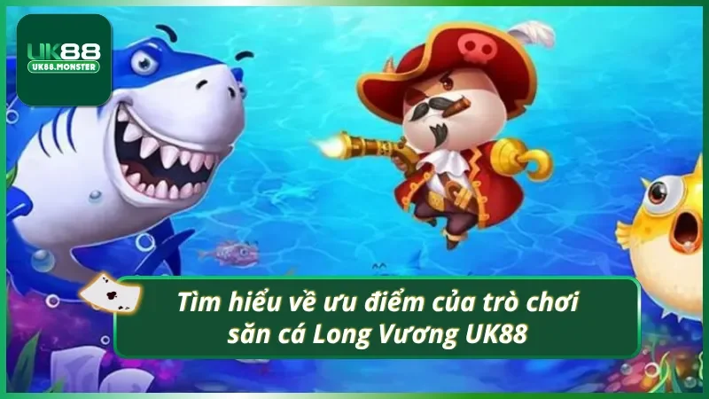 Tìm hiểu về ưu điểm của bắn cá Long Vương UK88